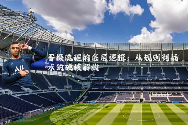 晋级流程的底层逻辑：从规则到战术的硬核解构