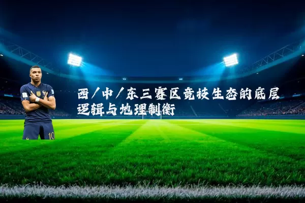 西/中/东三赛区竞技生态的底层逻辑与地理制衡