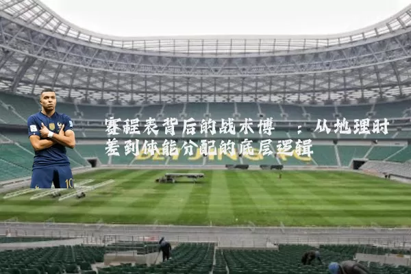 赛程表背后的战术博弈:从地理时差到体能分配的底层逻辑