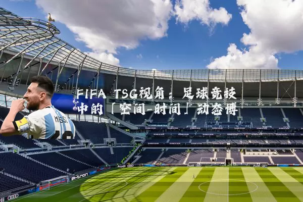 FIFA TSG视角:足球竞技中的「空间-时间」动态博弈