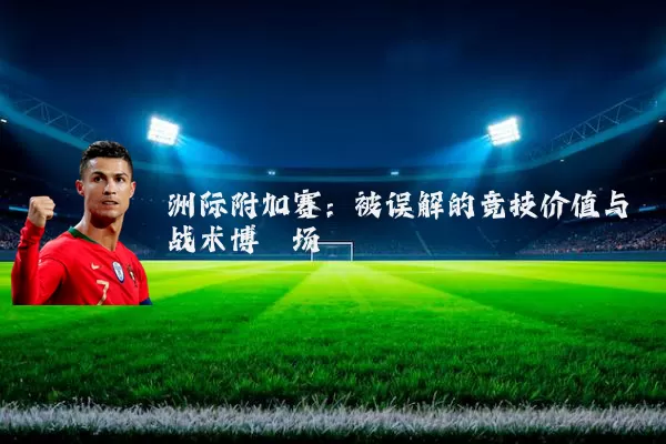 洲际附加赛:被误解的竞技价值与战术博弈场