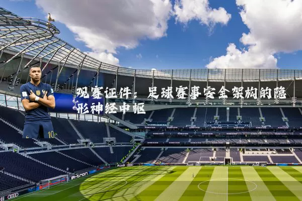 观赛证件:足球赛事安全架构的隐形神经中枢