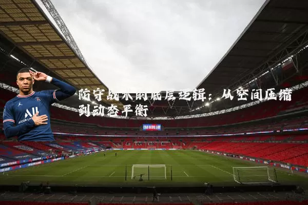 防守战术的底层逻辑：从空间压缩到动态平衡