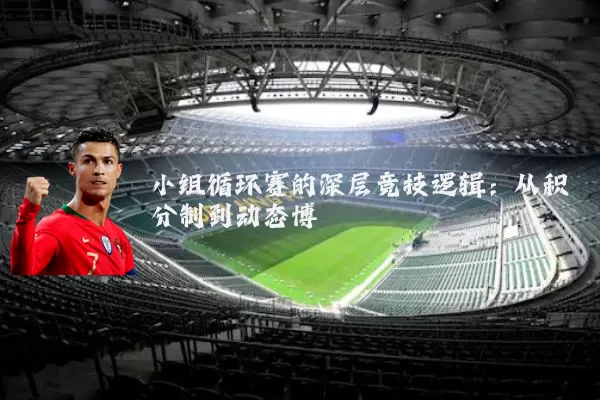 小组循环赛的深层竞技逻辑：从积分制到动态博弈