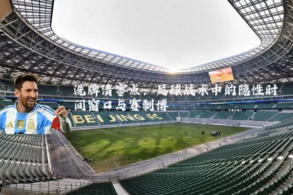 洗牌清零点：足球战术中的隐性时间窗口与赛制博弈