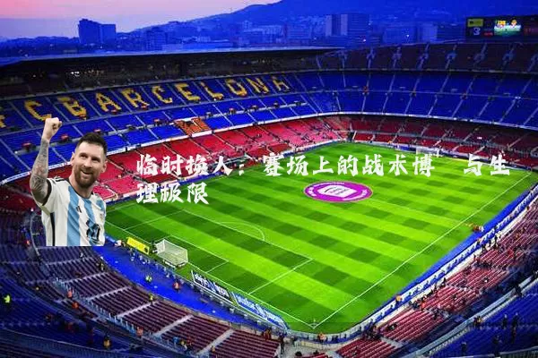 临时换人：赛场上的战术博弈与生理极限