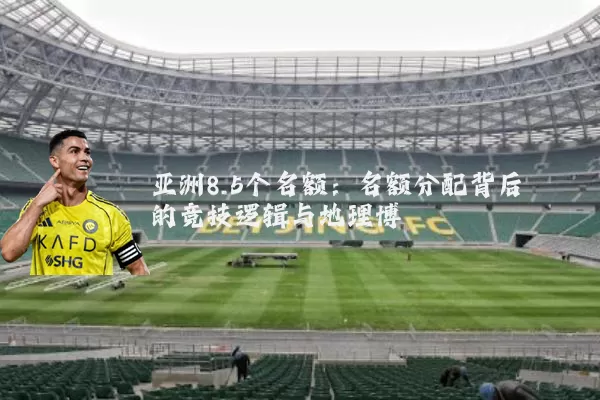 亚洲8.5个名额：名额分配背后的竞技逻辑与地理博弈