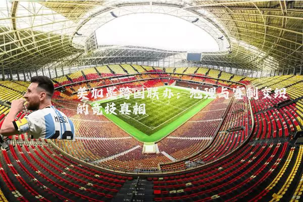 美加墨跨国联办:地理与赛制交织的竞技真相