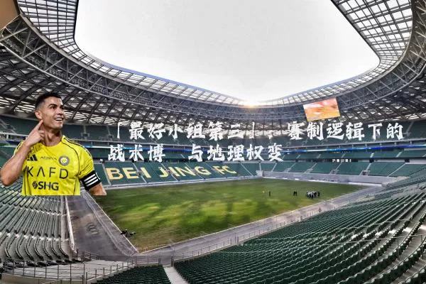 「最好小组第三」:赛制逻辑下的战术博弈与地理权变