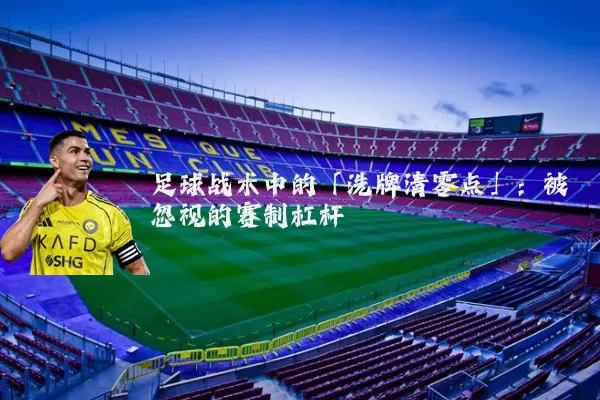 足球战术中的「洗牌清零点」:被忽视的赛制杠杆