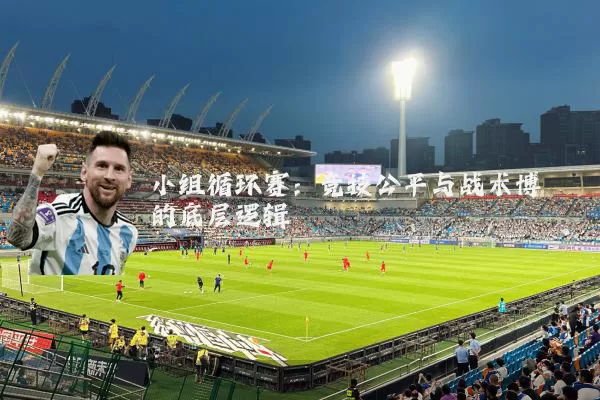 小组循环赛：竞技公平与战术博弈的底层逻辑