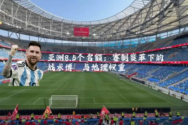 亚洲8.5个名额:赛制变革下的战术博弈与地理权重