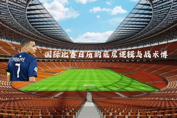 国际比赛日历的底层逻辑与战术博弈