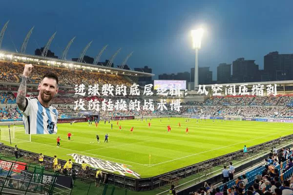 进球数的底层逻辑:从空间压缩到攻防转换的战术博弈