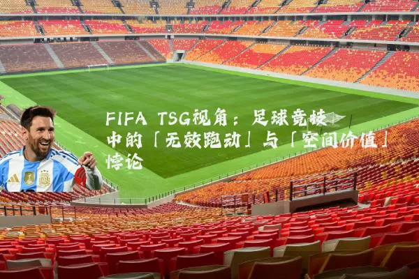 FIFA TSG视角:足球竞技中的「无效跑动」与「空间价值」悖论