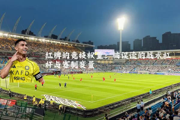 红牌的竞技权重:被误读的战术杠杆与赛制变量